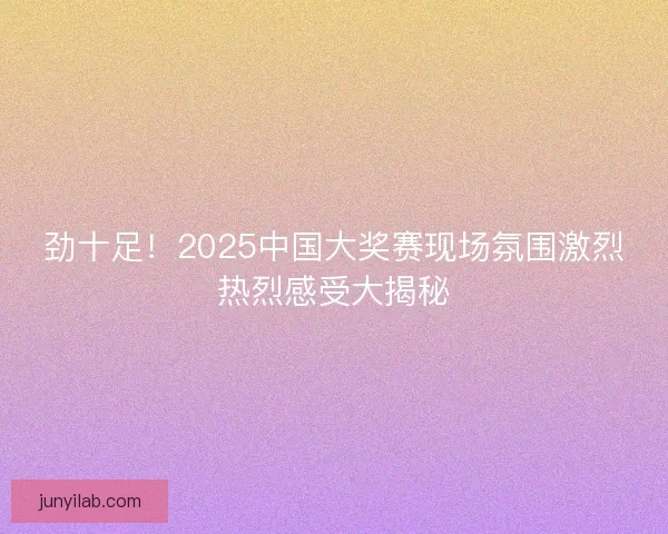 劲十足！2025中国大奖赛现场氛围激烈热烈感受大揭秘