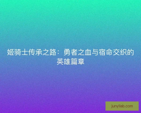 姬骑士传承之路：勇者之血与宿命交织的英雄篇章