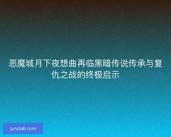 恶魔城月下夜想曲再临黑暗传说传承与复仇之战的终极启示