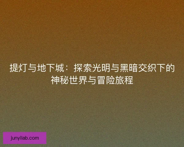 提灯与地下城：探索光明与黑暗交织下的神秘世界与冒险旅程