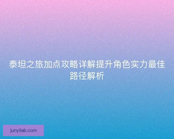 泰坦之旅加点攻略详解提升角色实力最佳路径解析