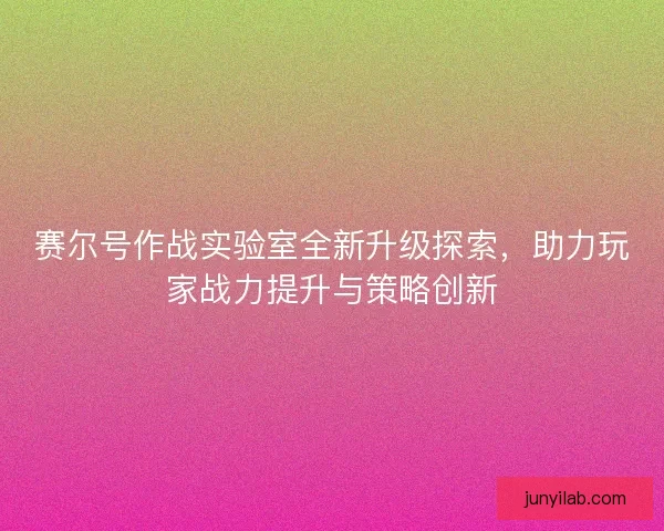 赛尔号作战实验室全新升级探索，助力玩家战力提升与策略创新