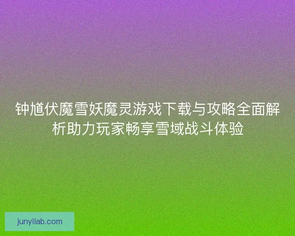 钟馗伏魔雪妖魔灵游戏下载与攻略全面解析助力玩家畅享雪域战斗体验