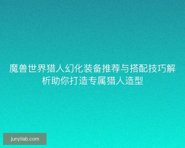 魔兽世界猎人幻化装备推荐与搭配技巧解析助你打造专属猎人造型