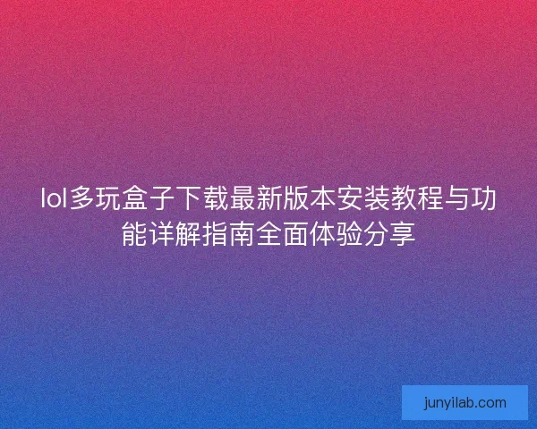 lol多玩盒子下载最新版本安装教程与功能详解指南全面体验分享