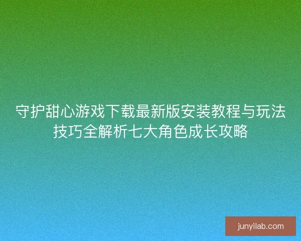 守护甜心游戏下载最新版安装教程与玩法技巧全解析七大角色成长攻略