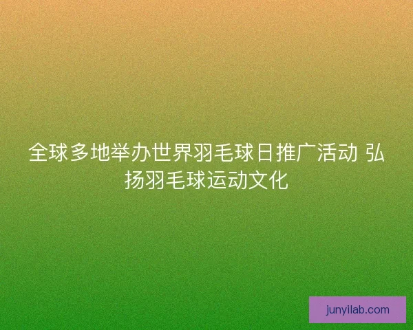 全球多地举办世界羽毛球日推广活动 弘扬羽毛球运动文化