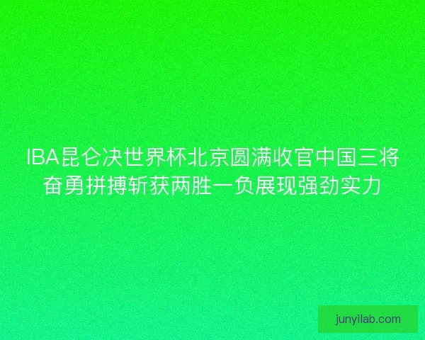IBA昆仑决世界杯北京圆满收官中国三将奋勇拼搏斩获两胜一负展现强劲实力