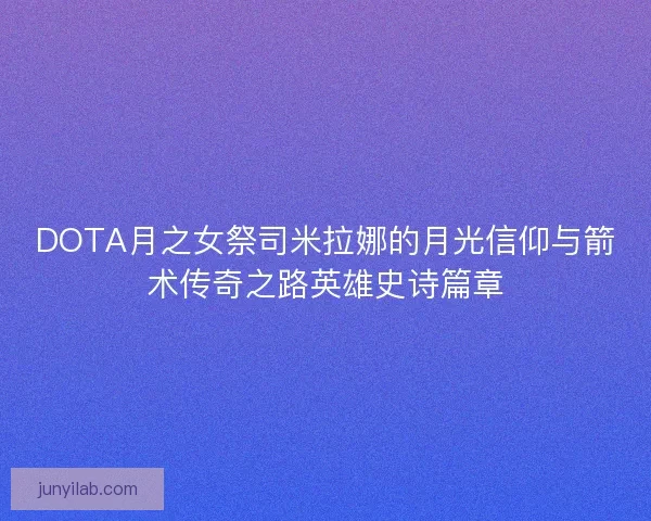 DOTA月之女祭司米拉娜的月光信仰与箭术传奇之路英雄史诗篇章