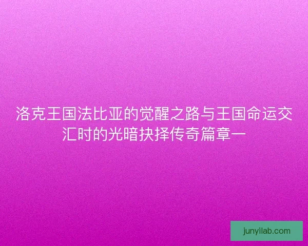 洛克王国法比亚的觉醒之路与王国命运交汇时的光暗抉择传奇篇章一