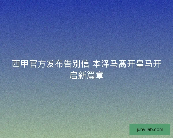 西甲官方发布告别信 本泽马离开皇马开启新篇章