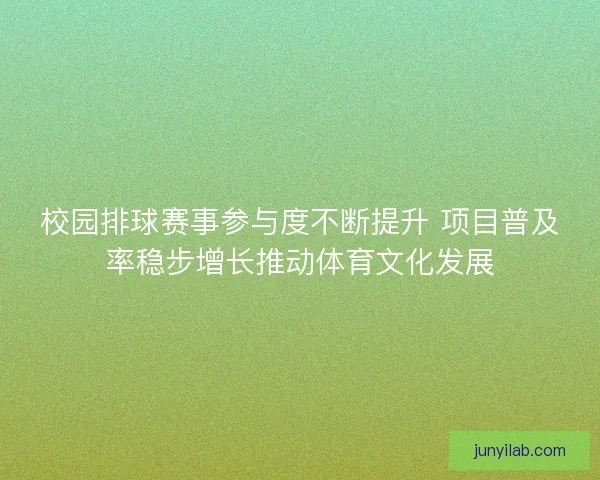 校园排球赛事参与度不断提升 项目普及率稳步增长推动体育文化发展