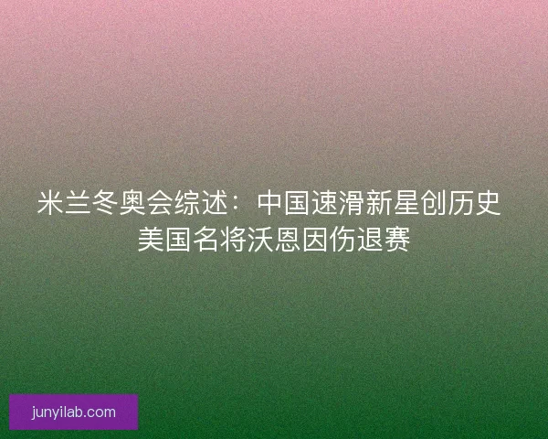 米兰冬奥会综述：中国速滑新星创历史 美国名将沃恩因伤退赛