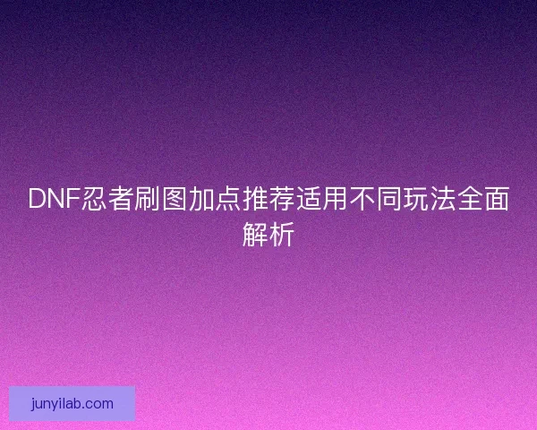 DNF忍者刷图加点推荐适用不同玩法全面解析