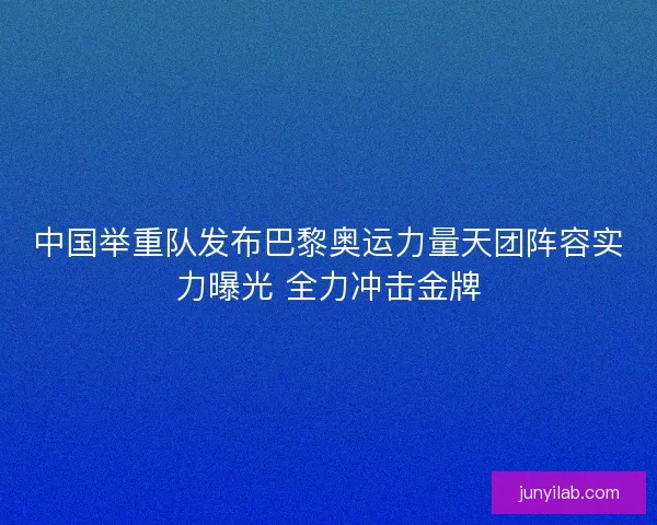 中国举重队发布巴黎奥运力量天团阵容实力曝光 全力冲击金牌