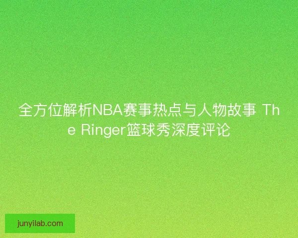 全方位解析NBA赛事热点与人物故事 The Ringer篮球秀深度评论