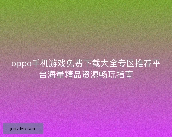 oppo手机游戏免费下载大全专区推荐平台海量精品资源畅玩指南