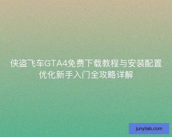 侠盗飞车GTA4免费下载教程与安装配置优化新手入门全攻略详解