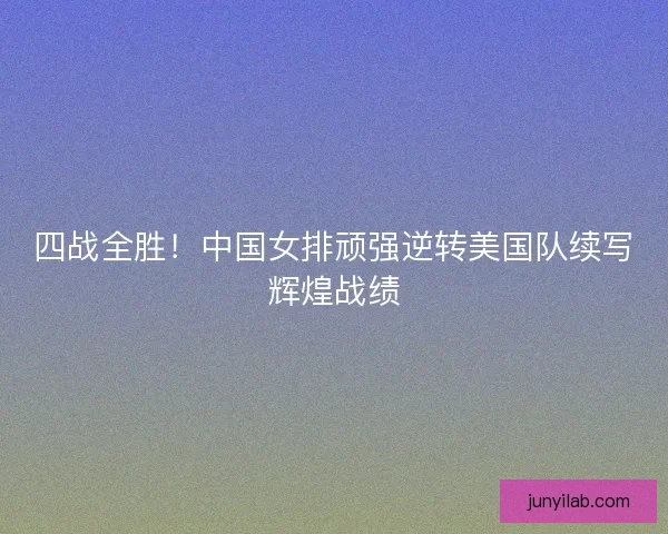 四战全胜！中国女排顽强逆转美国队续写辉煌战绩