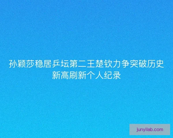 孙颖莎稳居乒坛第二王楚钦力争突破历史新高刷新个人纪录