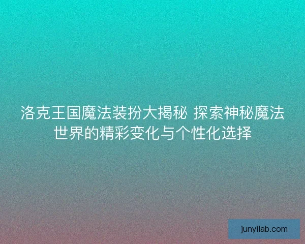 洛克王国魔法装扮大揭秘 探索神秘魔法世界的精彩变化与个性化选择