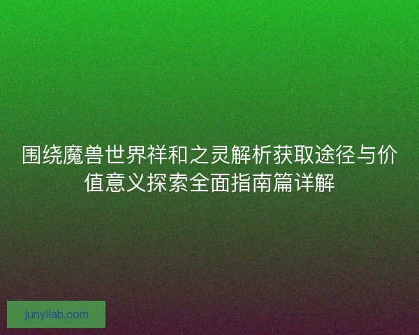 围绕魔兽世界祥和之灵解析获取途径与价值意义探索全面指南篇详解