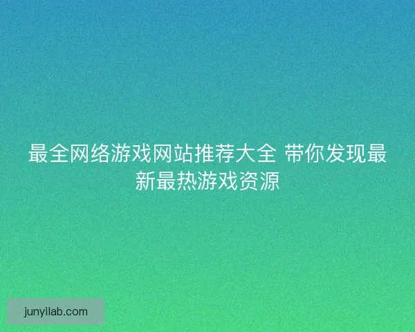 最全网络游戏网站推荐大全 带你发现最新最热游戏资源