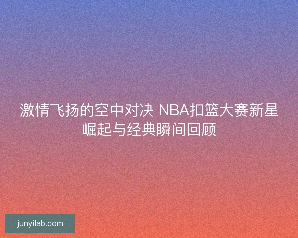 激情飞扬的空中对决 NBA扣篮大赛新星崛起与经典瞬间回顾