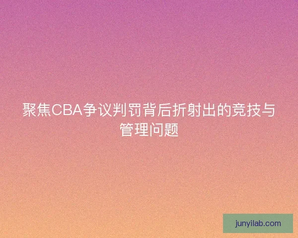 聚焦CBA争议判罚背后折射出的竞技与管理问题