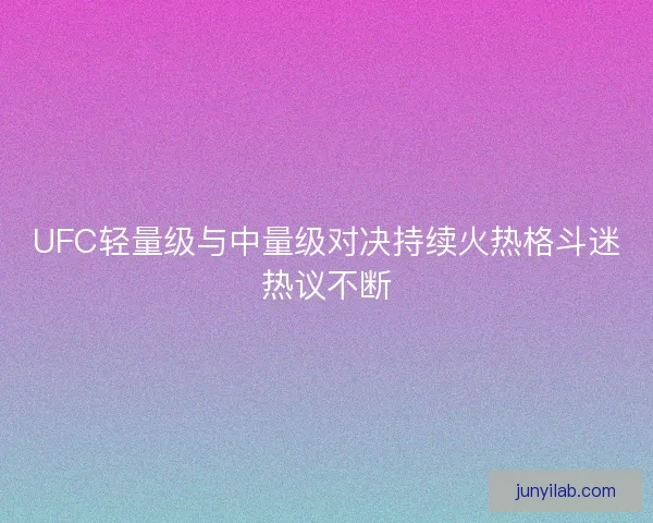 UFC轻量级与中量级对决持续火热格斗迷热议不断