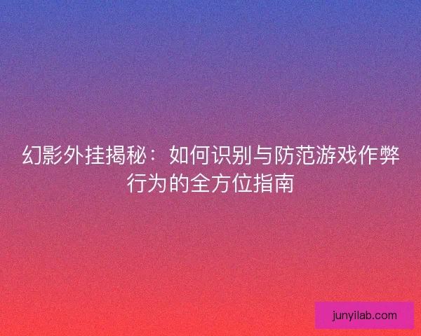 幻影外挂揭秘：如何识别与防范游戏作弊行为的全方位指南