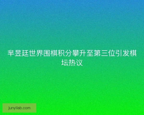芈昱廷世界围棋积分攀升至第三位引发棋坛热议