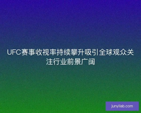 UFC赛事收视率持续攀升吸引全球观众关注行业前景广阔