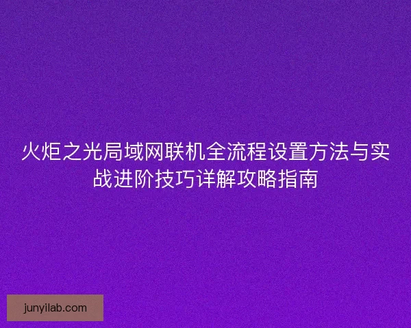 火炬之光局域网联机全流程设置方法与实战进阶技巧详解攻略指南