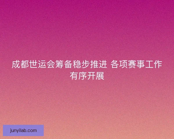 成都世运会筹备稳步推进 各项赛事工作有序开展