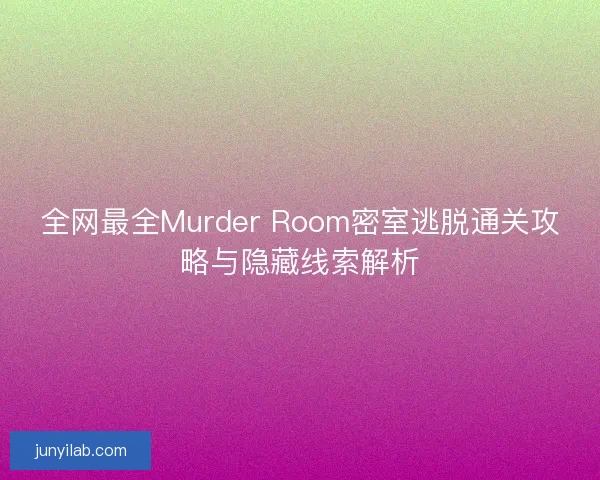 全网最全Murder Room密室逃脱通关攻略与隐藏线索解析