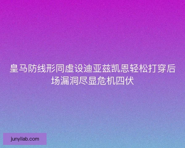 皇马防线形同虚设迪亚兹凯恩轻松打穿后场漏洞尽显危机四伏